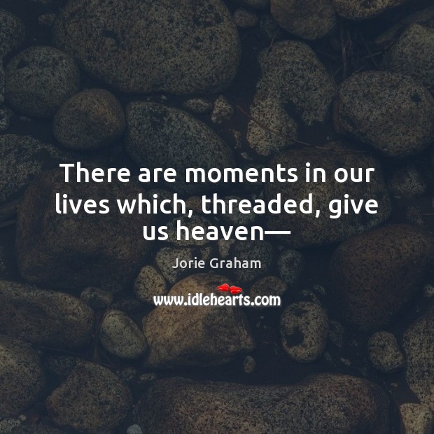 There are moments in our lives which, threaded, give us heaven— Jorie Graham Picture Quote