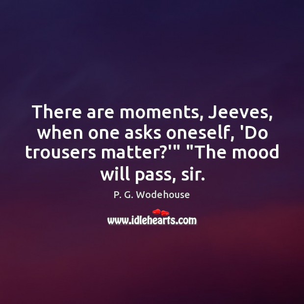 There are moments, Jeeves, when one asks oneself, ‘Do trousers matter?'” “ P. G. Wodehouse Picture Quote
