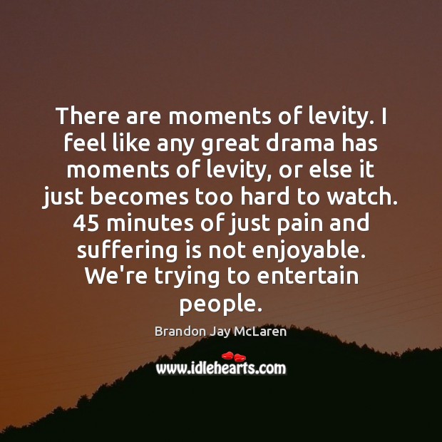 There are moments of levity. I feel like any great drama has Brandon Jay McLaren Picture Quote
