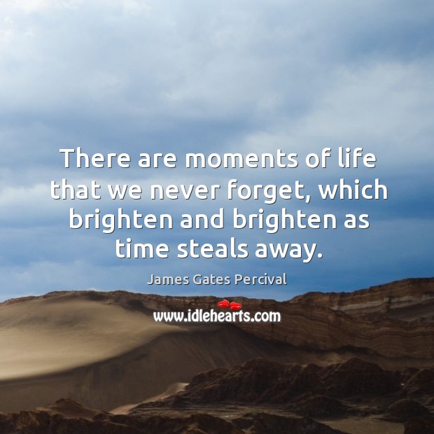 There are moments of life that we never forget, which brighten and brighten as time steals away. James Gates Percival Picture Quote