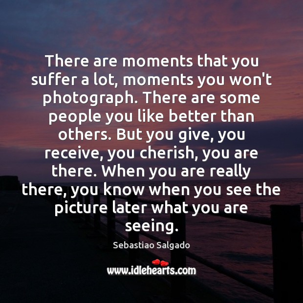There are moments that you suffer a lot, moments you won’t photograph. Sebastiao Salgado Picture Quote