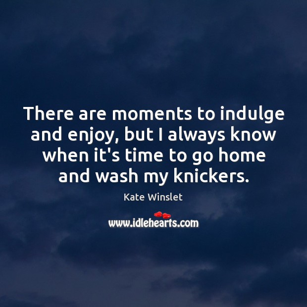 There are moments to indulge and enjoy, but I always know when Kate Winslet Picture Quote