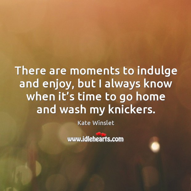 There are moments to indulge and enjoy, but I always know when it’s time to go home and wash my knickers. Kate Winslet Picture Quote