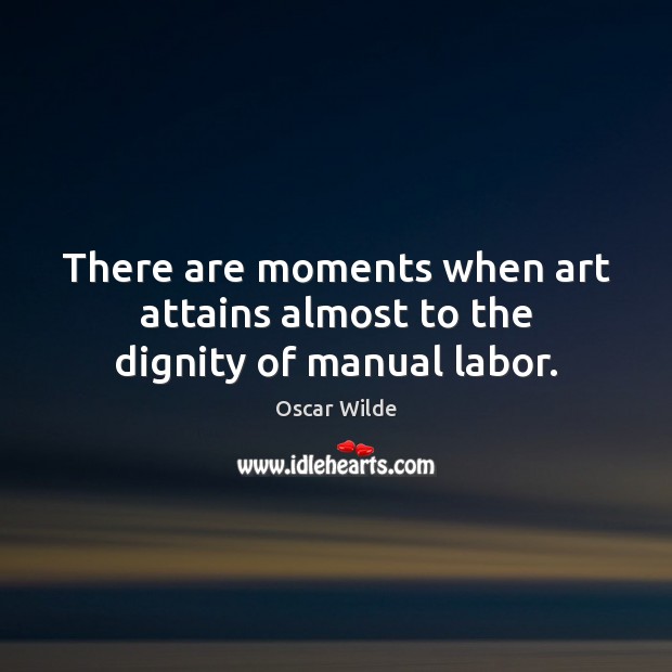 There are moments when art attains almost to the dignity of manual labor. Oscar Wilde Picture Quote