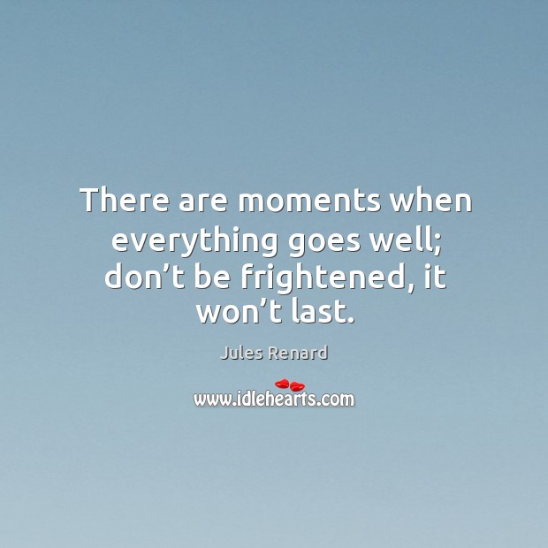 There are moments when everything goes well; don’t be frightened, it won’t last. Jules Renard Picture Quote