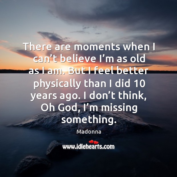 There are moments when I can’t believe I’m as old as I am. Image