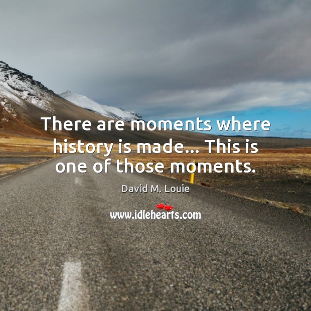 There are moments where history is made… This is one of those moments. David M. Louie Picture Quote