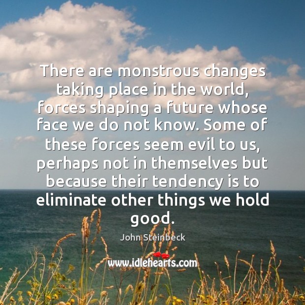 There are monstrous changes taking place in the world, forces shaping a John Steinbeck Picture Quote