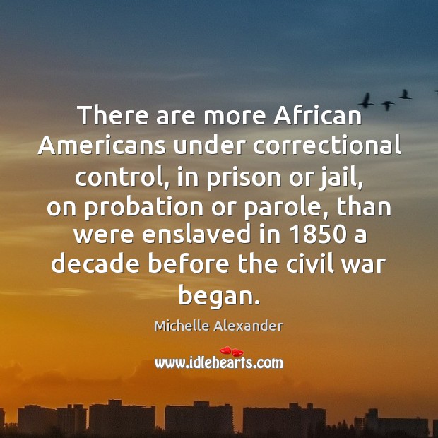 There are more African Americans under correctional control, in prison or jail, Michelle Alexander Picture Quote