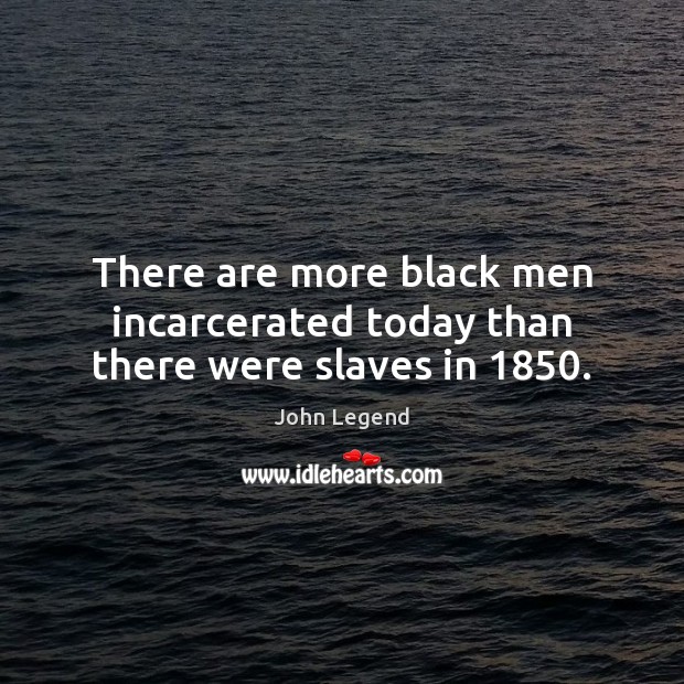There are more black men incarcerated today than there were slaves in 1850. John Legend Picture Quote