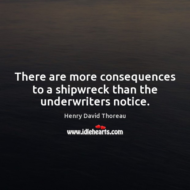 There are more consequences to a shipwreck than the underwriters notice. Henry David Thoreau Picture Quote