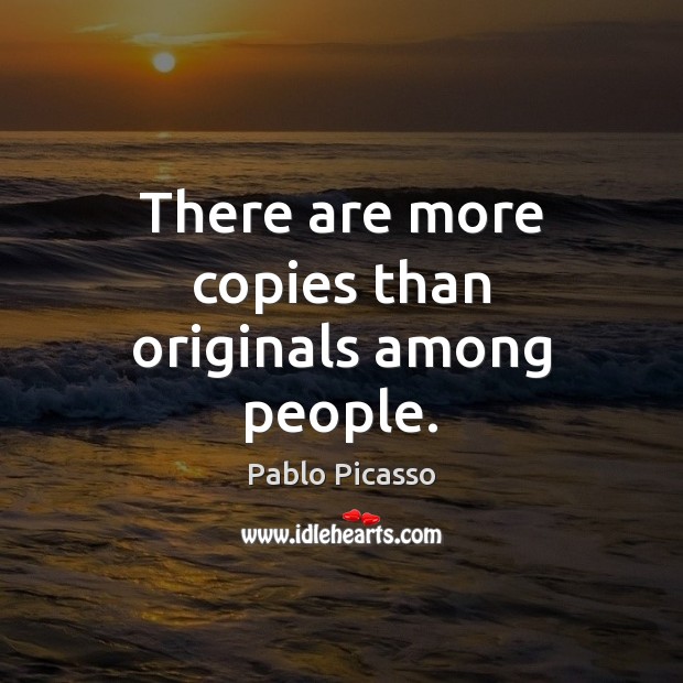 There are more copies than originals among people. Pablo Picasso Picture Quote