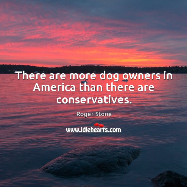 There are more dog owners in america than there are conservatives. Roger Stone Picture Quote