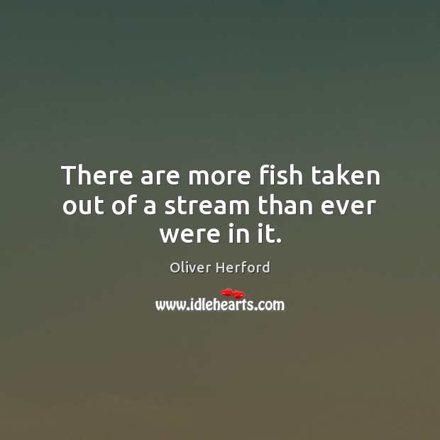 There are more fish taken out of a stream than ever were in it. Image