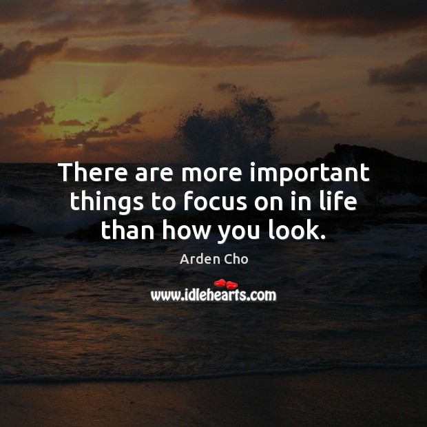 There are more important things to focus on in life than how you look. Arden Cho Picture Quote