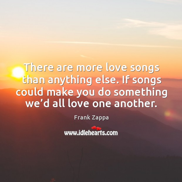 There are more love songs than anything else. If songs could make you do something we’d all love one another. Image