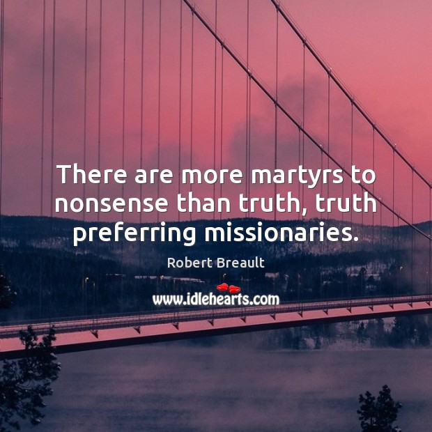 There are more martyrs to nonsense than truth, truth preferring missionaries. Robert Breault Picture Quote