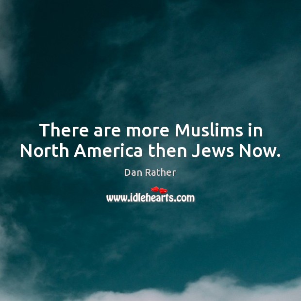 There are more Muslims in North America then Jews Now. Dan Rather Picture Quote