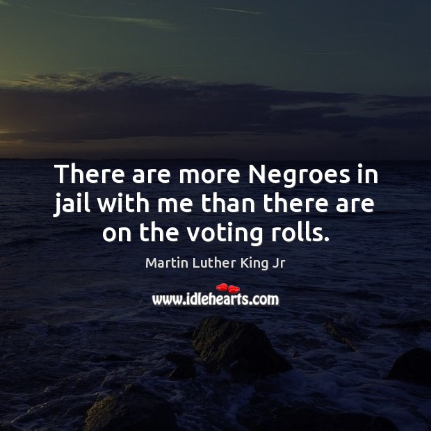 There are more Negroes in jail with me than there are on the voting rolls. Image