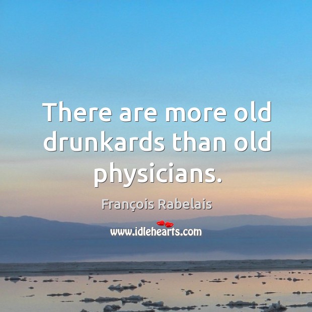 There are more old drunkards than old physicians. Image