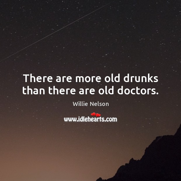 There are more old drunks than there are old doctors. Willie Nelson Picture Quote