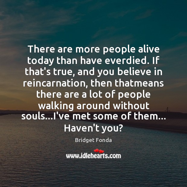 There are more people alive today than have everdied. If that’s true, Bridget Fonda Picture Quote
