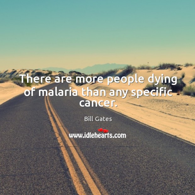 There are more people dying of malaria than any specific cancer. Bill Gates Picture Quote