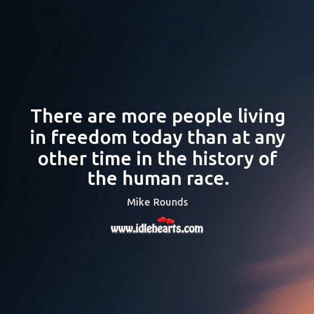 There are more people living in freedom today than at any other time in the history of the human race. Mike Rounds Picture Quote