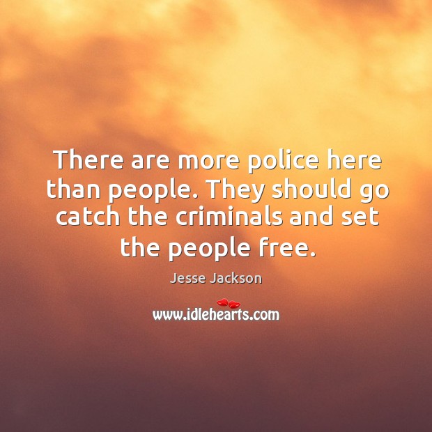 There are more police here than people. They should go catch the criminals and set the people free. Jesse Jackson Picture Quote