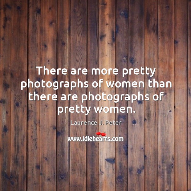 There are more pretty photographs of women than there are photographs of pretty women. Laurence J. Peter Picture Quote