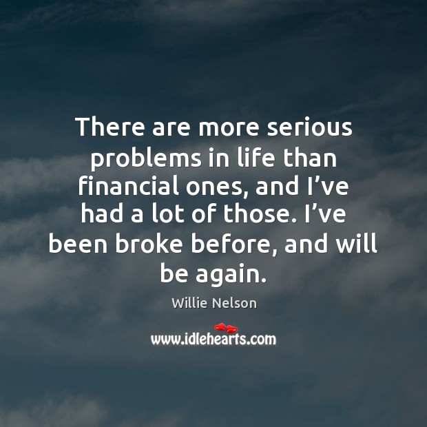 There are more serious problems in life than financial ones, and I’ Willie Nelson Picture Quote