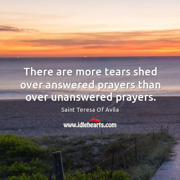 There are more tears shed over answered prayers than over unanswered prayers. Saint Teresa Of Avila Picture Quote