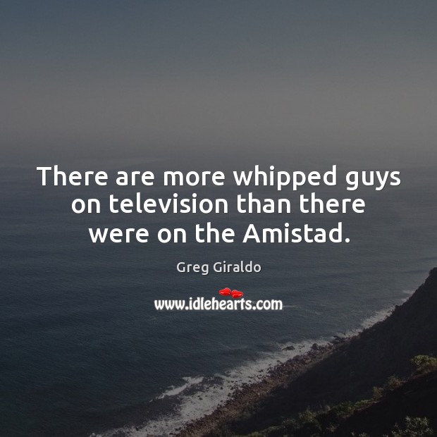 There are more whipped guys on television than there were on the Amistad. Greg Giraldo Picture Quote