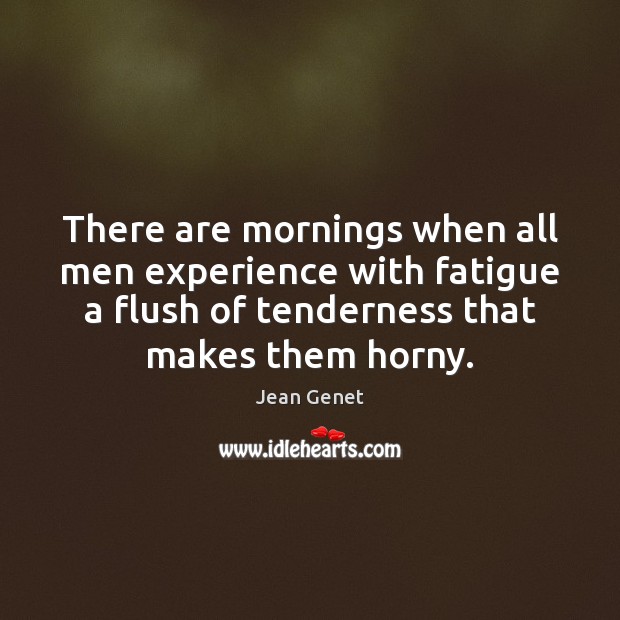 There are mornings when all men experience with fatigue a flush of Jean Genet Picture Quote
