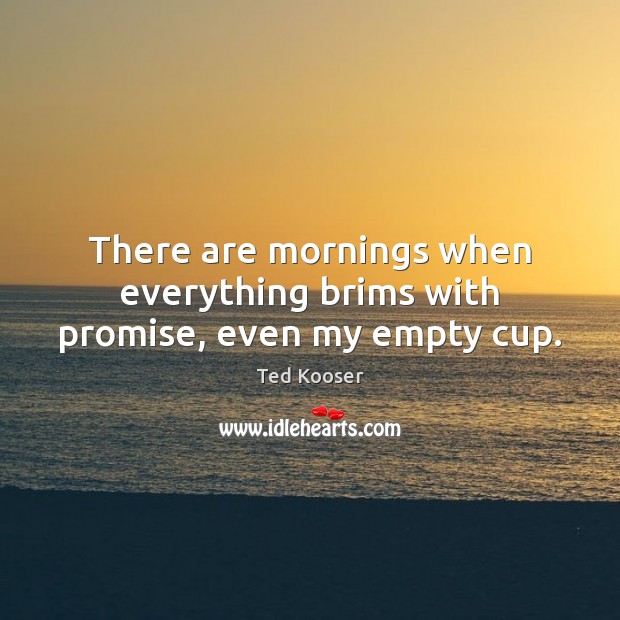 There are mornings when everything brims with promise, even my empty cup. Ted Kooser Picture Quote