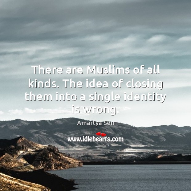 There are Muslims of all kinds. The idea of closing them into a single identity is wrong. Amartya Sen Picture Quote