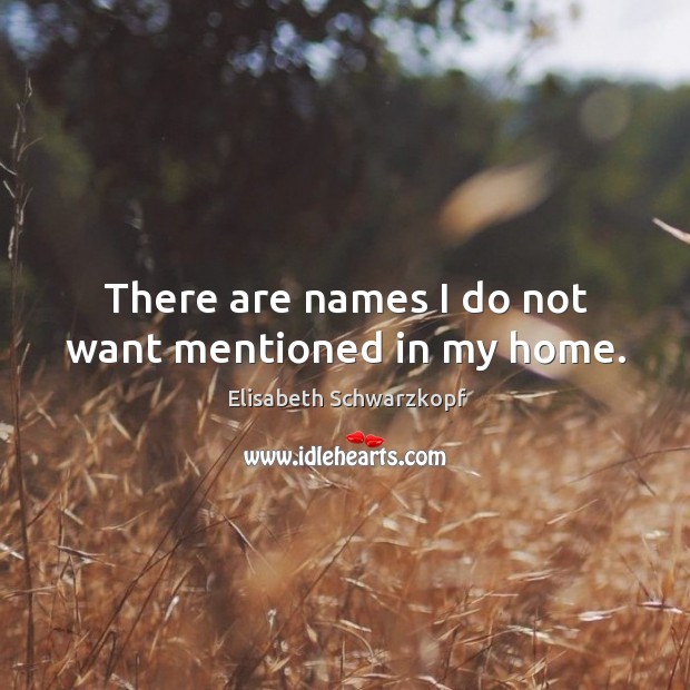 There are names I do not want mentioned in my home. Elisabeth Schwarzkopf Picture Quote