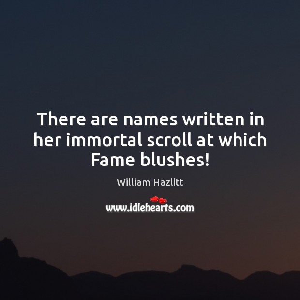 There are names written in her immortal scroll at which Fame blushes! William Hazlitt Picture Quote
