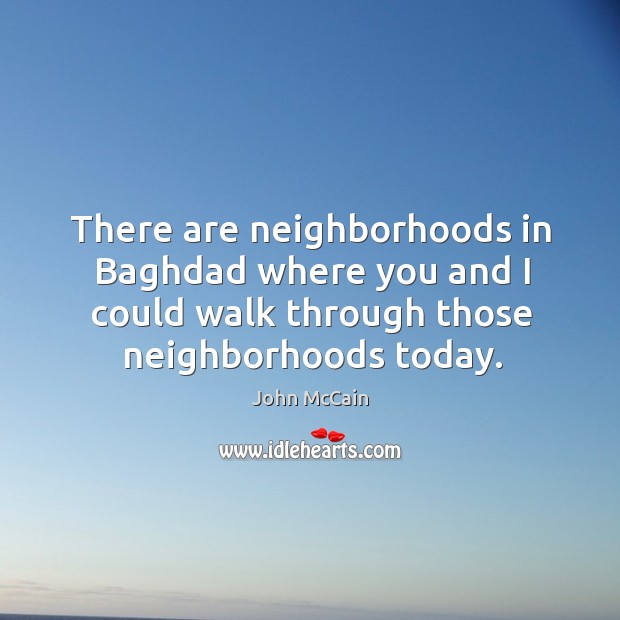 There are neighborhoods in Baghdad where you and I could walk through John McCain Picture Quote