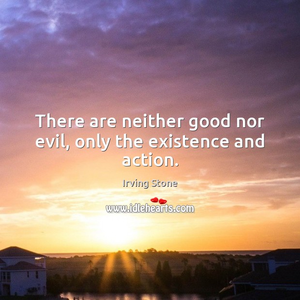 There are neither good nor evil, only the existence and action. Irving Stone Picture Quote