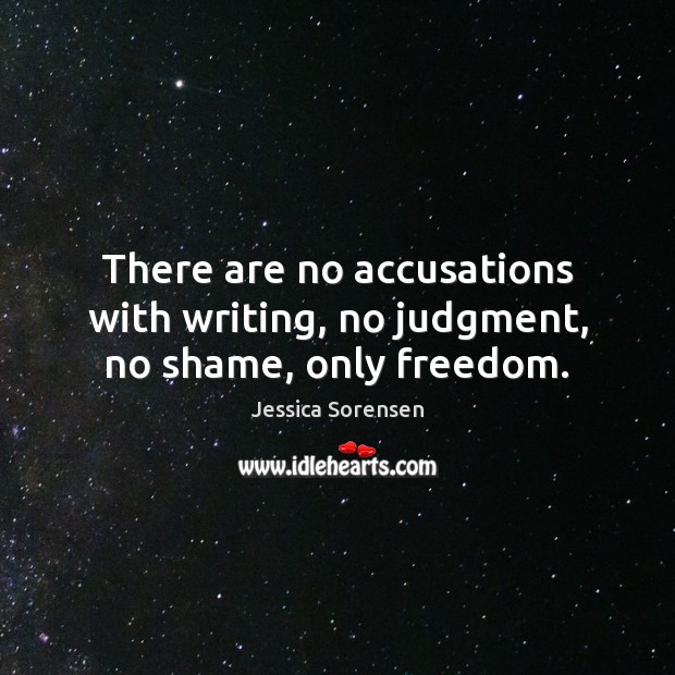 There are no accusations with writing, no judgment, no shame, only freedom. Jessica Sorensen Picture Quote