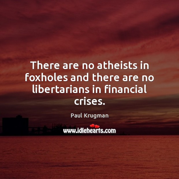 There are no atheists in foxholes and there are no libertarians in financial crises. Paul Krugman Picture Quote