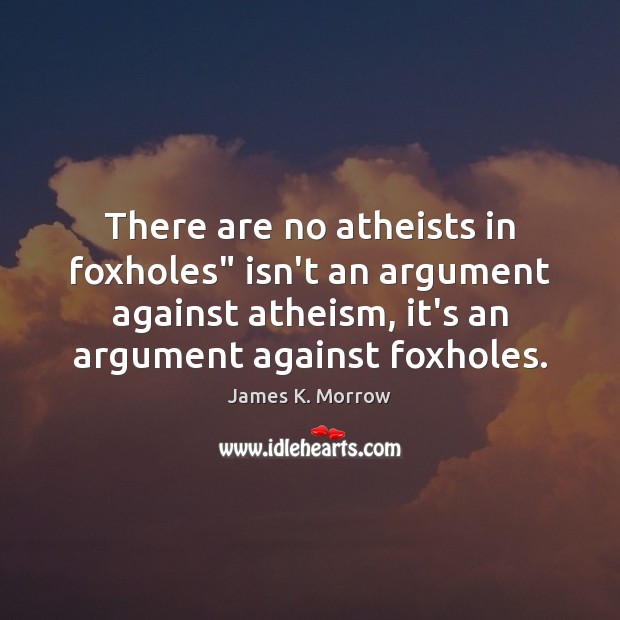 There are no atheists in foxholes” isn’t an argument against atheism, it’s James K. Morrow Picture Quote
