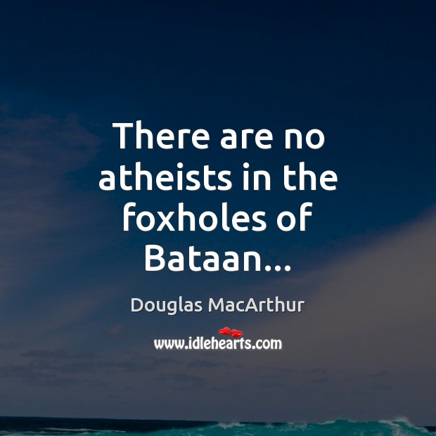 There are no atheists in the foxholes of Bataan… Douglas MacArthur Picture Quote
