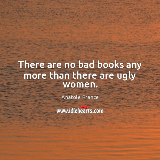 There are no bad books any more than there are ugly women. Anatole France Picture Quote