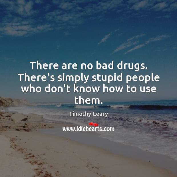 There are no bad drugs. There’s simply stupid people who don’t know how to use them. Timothy Leary Picture Quote