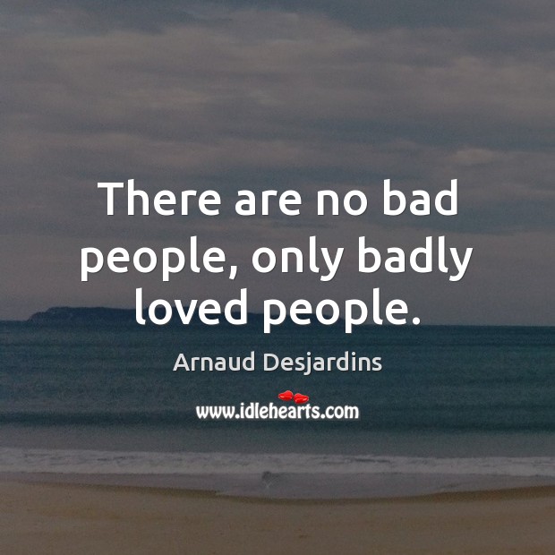 There are no bad people, only badly loved people. Arnaud Desjardins Picture Quote