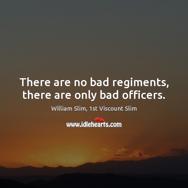 There are no bad regiments, there are only bad officers. William Slim, 1st Viscount Slim Picture Quote