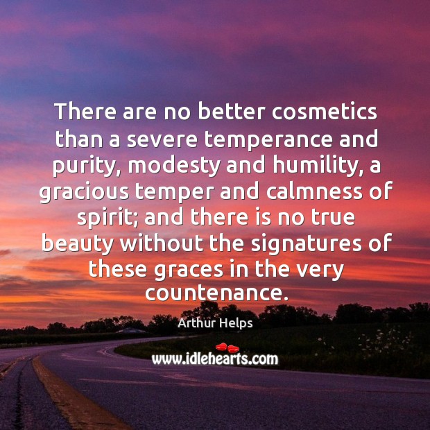 There are no better cosmetics than a severe temperance and purity, modesty and humility Arthur Helps Picture Quote