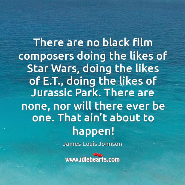 There are no black film composers doing the likes of star wars, doing the likes of e.t. James Louis Johnson Picture Quote